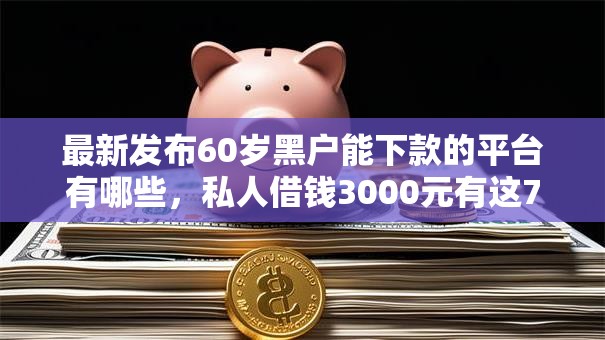 最新发布60岁黑户能下款的平台有哪些,私人借钱3000元有这7个渠道 最新发布60岁黑户能下款的平台有哪些,私人借钱3000元有这7个渠道