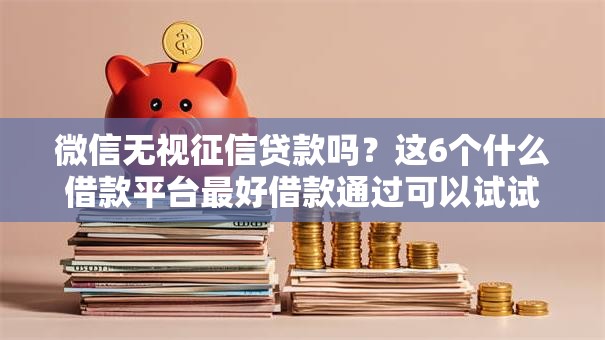 微信无视征信贷款吗？这6个什么借款平台最好借款通过可以试试
