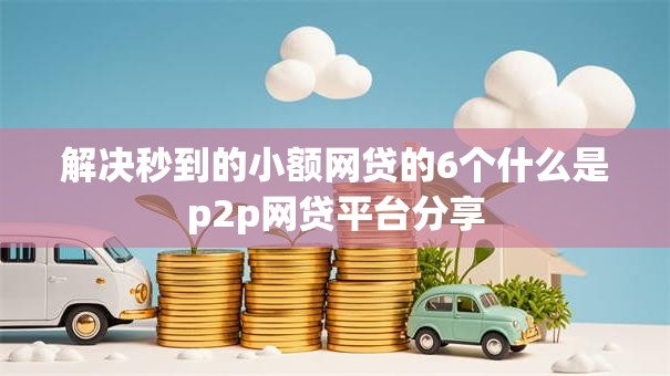 解决秒到的小额网贷的6个什么是p2p网贷平台分享