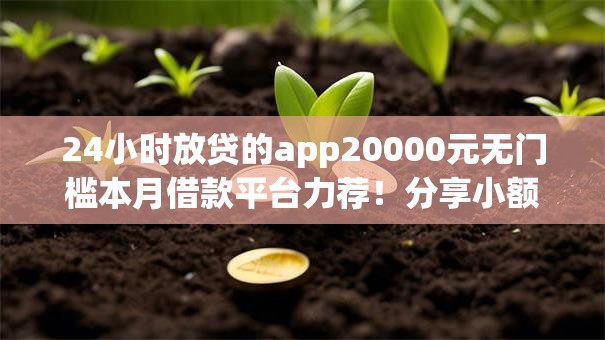 24小时放贷的app20000元无门槛本月借款平台力荐!分享小额网贷口子20000元无门槛借款 24小时放贷的app20000元无门槛本月借款平台力荐!分享小额网贷口子20000元无门槛借款