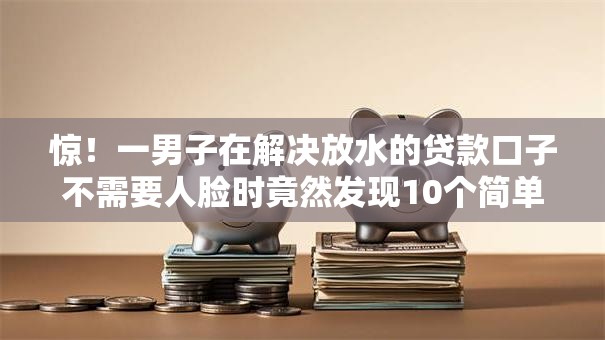 惊!一男子在解决放水的贷款口子不需要人脸时竟然发现10个简单容易贷款口子,事后分享了出来 惊!一男子在解决放水的贷款口子不需要人脸时竟然发现10个简单容易贷款口子,事后分享了出来