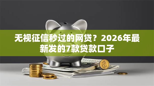 无视征信秒过的网贷?2026年最新发的7款贷款口子 无视征信秒过的网贷?2026年最新发的7款贷款口子