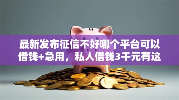 最新发布征信不好哪个平台可以借钱+急用，私人借钱3千元有这8个渠道