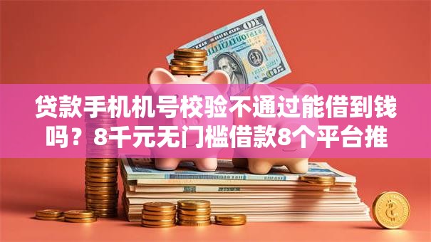 贷款手机机号校验不通过能借到钱吗?8千元无门槛借款8个平台推荐 贷款手机机号校验不通过能借到钱吗?8千元无门槛借款8个平台推荐