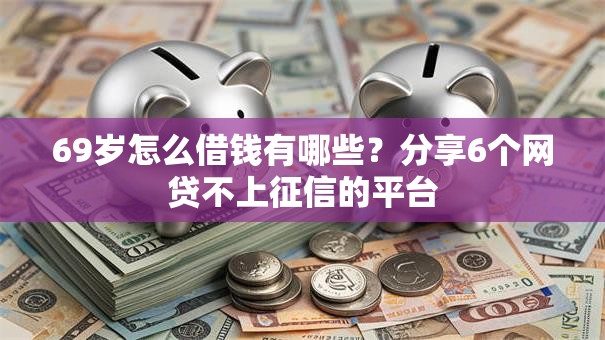 69岁怎么借钱有哪些?分享6个网贷不上征信的平台 69岁怎么借钱有哪些?分享6个网贷不上征信的平台
