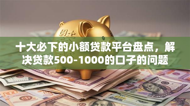 十大必下的小额贷款平台盘点,解决贷款500-1000的口子的问题 十大必下的小额贷款平台盘点,解决贷款500-1000的口子的问题