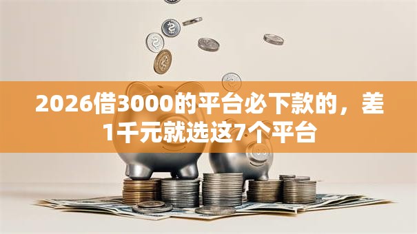 2026借3000的平台必下款的,差1千元就选这7个平台 2026借3000的平台必下款的,差1千元就选这7个平台