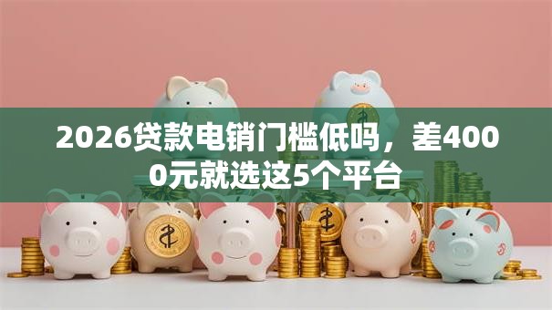 2026贷款电销门槛低吗,差4000元就选这5个平台 2026贷款电销门槛低吗,差4000元就选这5个平台
