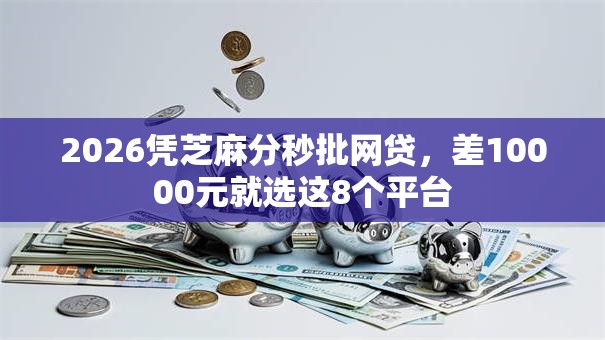 2026凭芝麻分秒批网贷，差10000元就选这8个平台