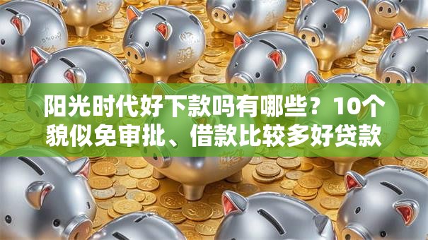 阳光时代好下款吗有哪些？10个貌似免审批、借款比较多好贷款的平台呢合集