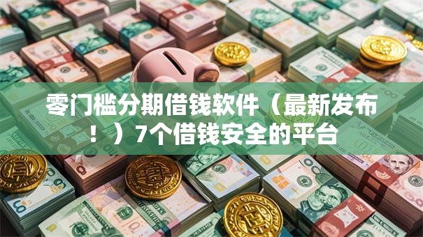零门槛分期借钱软件(最新发布!)7个借钱安全的平台 零门槛分期借钱软件(最新发布!)7个借钱安全的平台