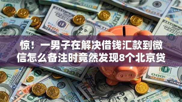 惊！一男子在解决借钱汇款到微信怎么备注时竟然发现8个北京贷款平台，事后分享了出来