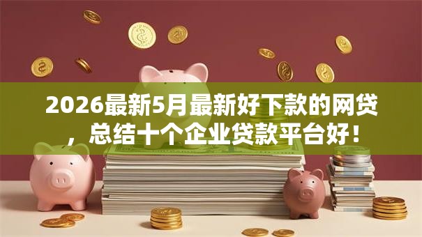 2026最新5月最新好下款的网贷，总结十个企业贷款平台好！