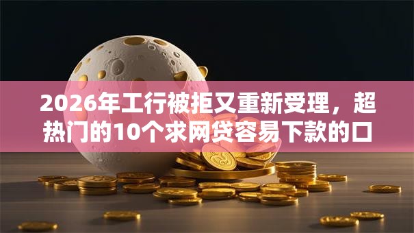 2026年工行被拒又重新受理,超热门的10个求网贷容易下款的口子推荐 2026年工行被拒又重新受理,超热门的10个求网贷容易下款的口子推荐