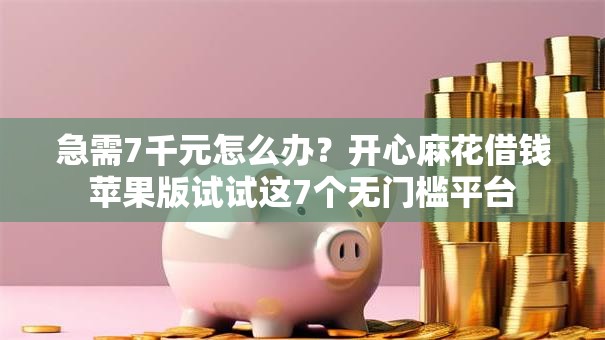 急需7千元怎么办？开心麻花借钱苹果版试试这7个无门槛平台