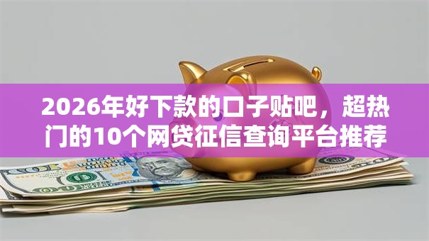 2026年好下款的口子贴吧，超热门的10个网贷征信查询平台推荐