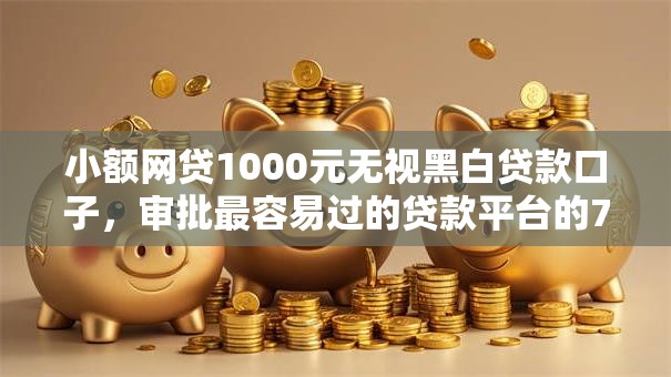 小额网贷1000元无视黑白贷款口子，审批最容易过的贷款平台的7个平台介绍