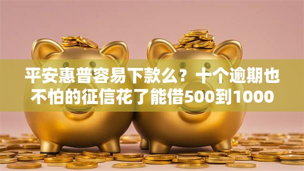 平安惠普容易下款么？十个逾期也不怕的征信花了能借500到1000的口子