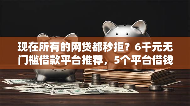 现在所有的网贷都秒拒？6千元无门槛借款平台推荐，5个平台借钱不查征信盘点