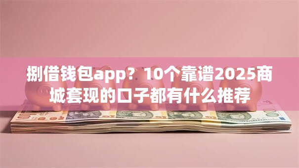 捌借钱包app？10个靠谱2025商城套现的口子都有什么推荐
