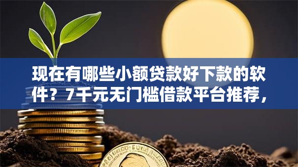现在有哪些小额贷款好下款的软件？7千元无门槛借款平台推荐，5个借款平台好借钱利息低盘点