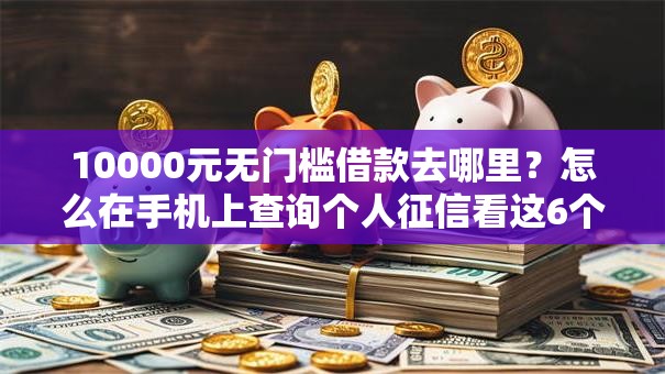 10000元无门槛借款去哪里？怎么在手机上查询个人征信看这6个平台