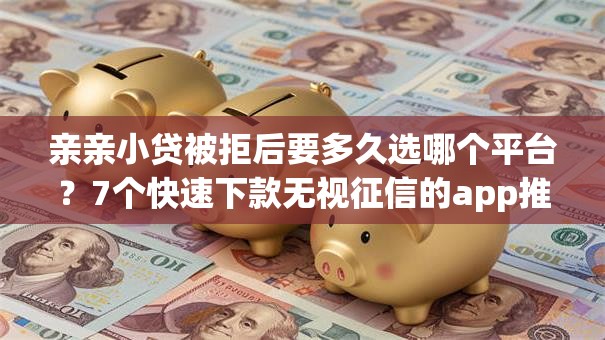 亲亲小贷被拒后要多久选哪个平台？7个快速下款无视征信的app推荐