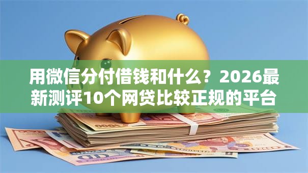 用微信分付借钱和什么？2026最新测评10个网贷比较正规的平台