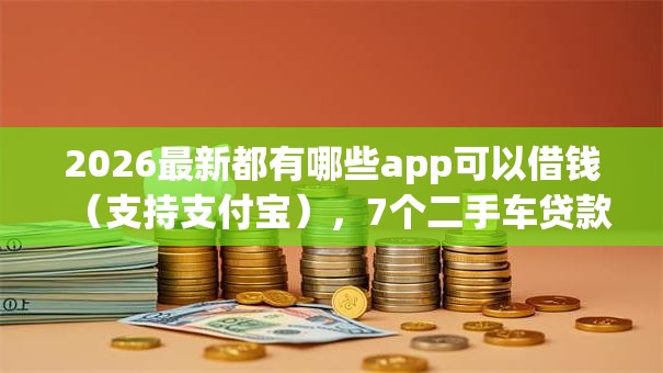 2026最新都有哪些app可以借钱(支持支付宝),7个二手车贷款平台无私分享 2026最新都有哪些app可以借钱(支持支付宝),7个二手车贷款平台无私分享