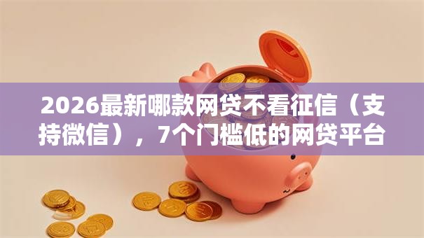 2026最新哪款网贷不看征信(支持微信),7个门槛低的网贷平台无私分享 2026最新哪款网贷不看征信(支持微信),7个门槛低的网贷平台无私分享