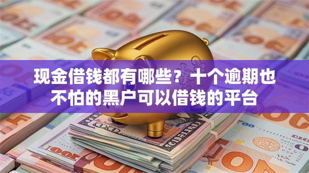 现金借钱都有哪些？十个逾期也不怕的黑户可以借钱的平台