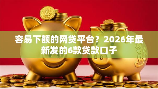 容易下额的网贷平台?2026年最新发的6款贷款口子 容易下额的网贷平台?2026年最新发的6款贷款口子