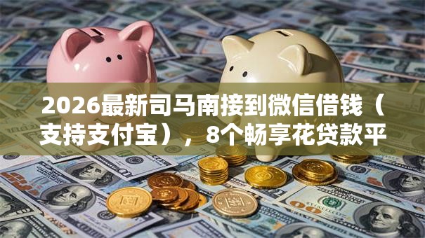 2026最新司马南接到微信借钱(支持支付宝),8个畅享花贷款平台怎么样无私分享 2026最新司马南接到微信借钱(支持支付宝),8个畅享花贷款平台怎么样无私分享