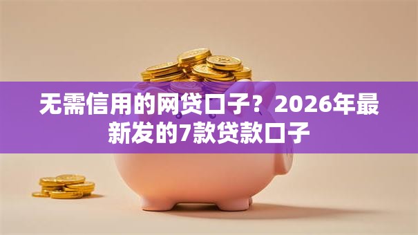 无需信用的网贷口子？2026年最新发的7款贷款口子