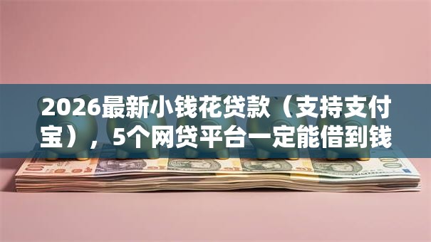 2026最新小钱花贷款(支持支付宝),5个网贷平台一定能借到钱无私分享 2026最新小钱花贷款(支持支付宝),5个网贷平台一定能借到钱无私分享