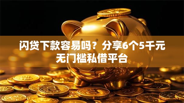 闪贷下款容易吗？分享6个5千元无门槛私借平台