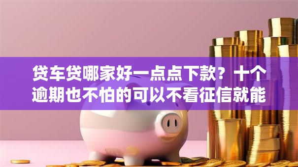 贷车贷哪家好一点点下款？十个逾期也不怕的可以不看征信就能下款的app