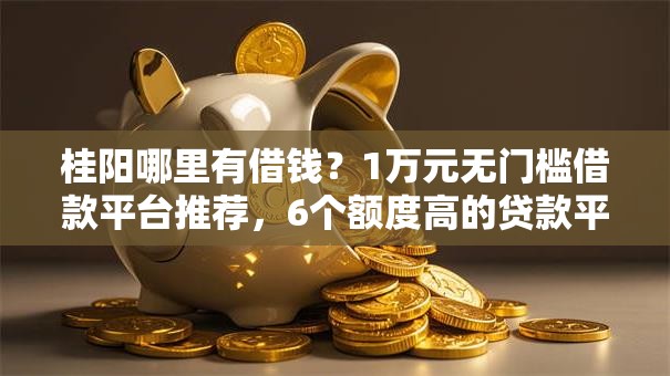 桂阳哪里有借钱?1万元无门槛借款平台推荐,6个额度高的贷款平台盘点 桂阳哪里有借钱?1万元无门槛借款平台推荐,6个额度高的贷款平台盘点
