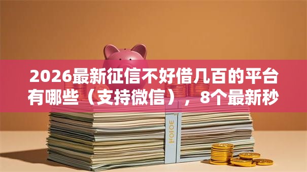 2026最新征信不好借几百的平台有哪些(支持微信),8个最新秒批小额贷款平台无私分享 2026最新征信不好借几百的平台有哪些(支持微信),8个最新秒批小额贷款平台无私分享