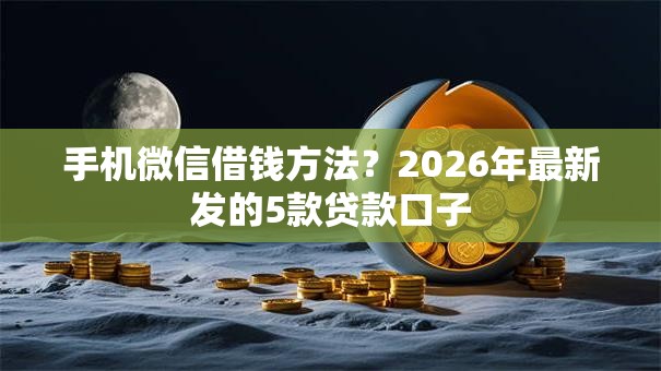 手机微信借钱方法？2026年最新发的5款贷款口子