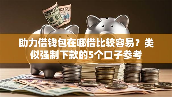助力借钱包在哪借比较容易？类似强制下款的5个口子参考