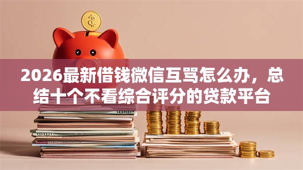 2026最新借钱微信互骂怎么办，总结十个不看综合评分的贷款平台！