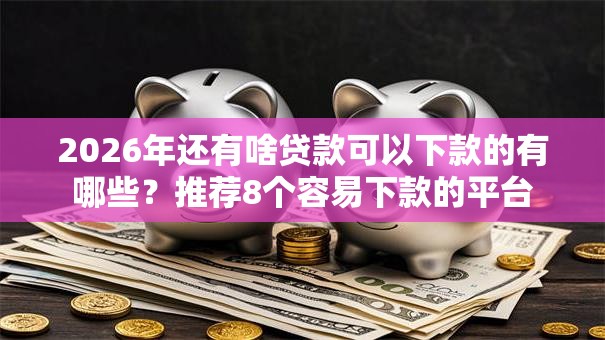 2026年还有啥贷款可以下款的有哪些？推荐8个容易下款的平台