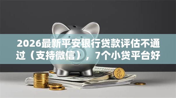 2026最新平安银行贷款评估不通过（支持微信），7个小贷平台好借款无私分享