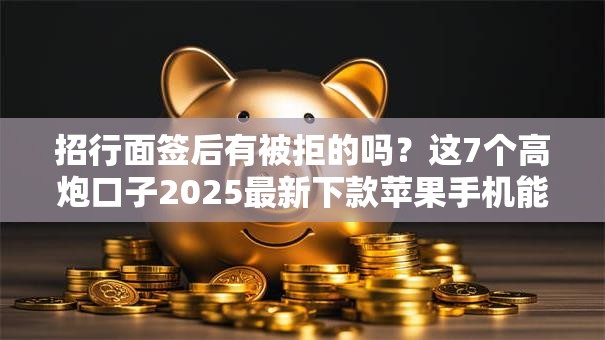 招行面签后有被拒的吗?这7个高炮口子2025最新下款苹果手机能下载的值得一试 招行面签后有被拒的吗?这7个高炮口子2025最新下款苹果手机能下载的值得一试