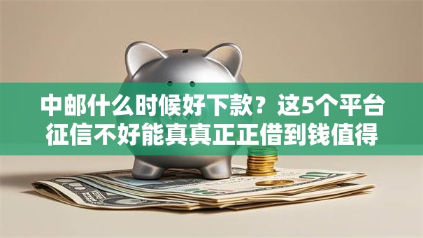 中邮什么时候好下款?这5个平台征信不好能真真正正借到钱值得一试 中邮什么时候好下款?这5个平台征信不好能真真正正借到钱值得一试