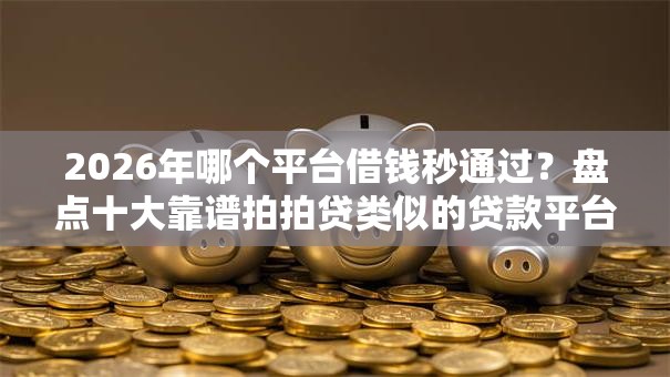 2026年哪个平台借钱秒通过?盘点十大靠谱拍拍贷类似的贷款平台 2026年哪个平台借钱秒通过?盘点十大靠谱拍拍贷类似的贷款平台