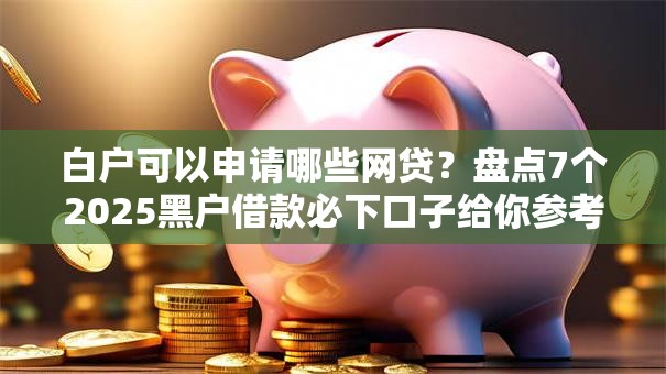 白户可以申请哪些网贷?盘点7个2025黑户借款必下口子给你参考 白户可以申请哪些网贷?盘点7个2025黑户借款必下口子给你参考