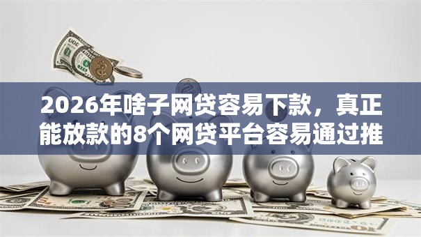 2026年啥子网贷容易下款,真正能放款的8个网贷平台容易通过推荐 2026年啥子网贷容易下款,真正能放款的8个网贷平台容易通过推荐
