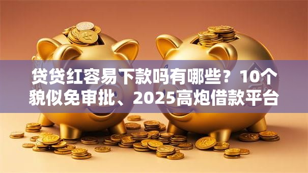 贷贷红容易下款吗有哪些?10个貌似免审批、2025高炮借款平台黑口子链接合集 贷贷红容易下款吗有哪些?10个貌似免审批、2025高炮借款平台黑口子链接合集